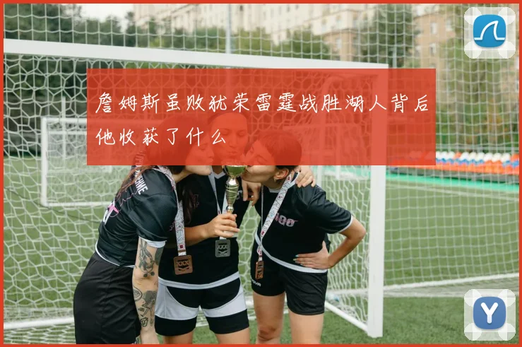 詹姆斯虽败犹荣雷霆战胜湖人背后他收获了什么