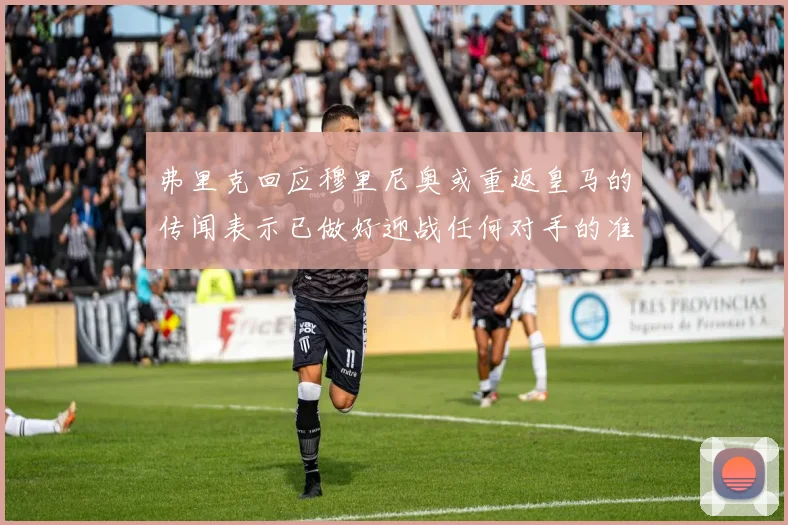 弗里克回应穆里尼奥或重返皇马的传闻表示已做好迎战任何对手的准备