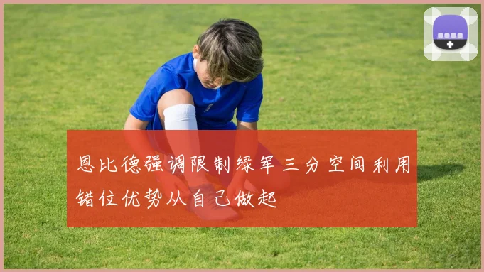 恩比德强调限制绿军三分空间利用错位优势从自己做起