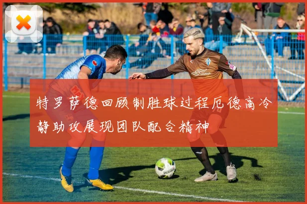 特罗萨德回顾制胜球过程厄德高冷静助攻展现团队配合精神