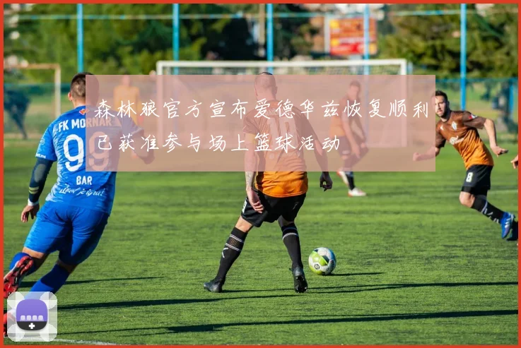 森林狼官方宣布爱德华兹恢复顺利已获准参与场上篮球活动