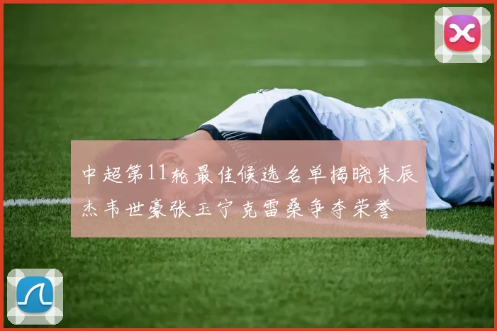 中超第11轮最佳候选名单揭晓朱辰杰韦世豪张玉宁克雷桑争夺荣誉