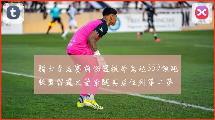 骑士季后赛前场篮板率高达359领跑联盟雷霆火箭紧随其后位列第二第三