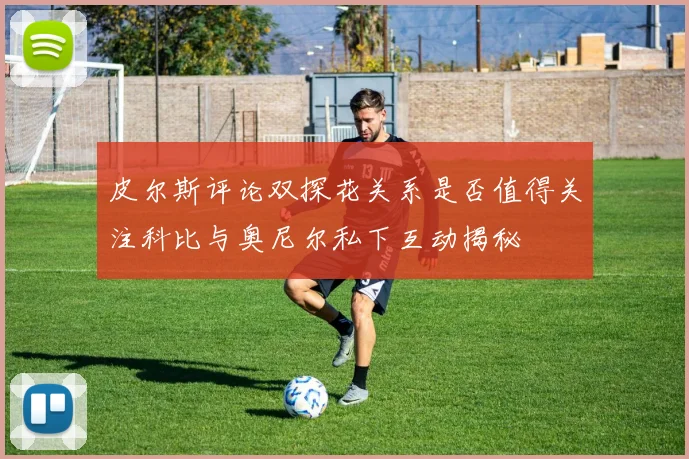 皮尔斯评论双探花关系是否值得关注科比与奥尼尔私下互动揭秘