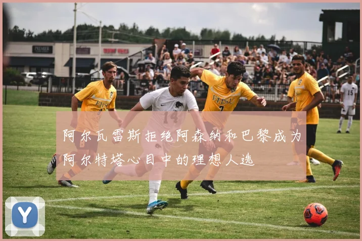 阿尔瓦雷斯拒绝阿森纳和巴黎成为阿尔特塔心目中的理想人选