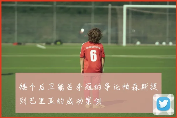 矮个后卫能否夺冠的争论帕森斯提到巴里亚的成功案例