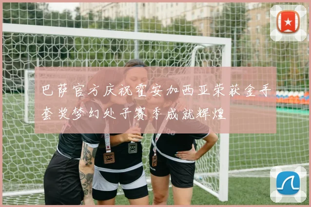 巴萨官方庆祝霍安加西亚荣获金手套奖梦幻处子赛季成就辉煌