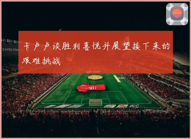 卡卢卢谈胜利喜悦并展望接下来的艰难挑战