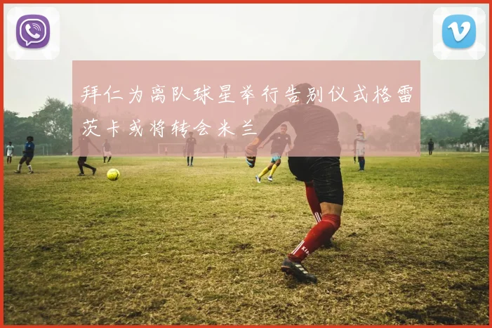 拜仁为离队球星举行告别仪式格雷茨卡或将转会米兰