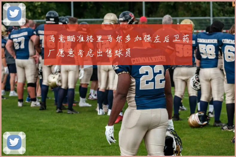 马竞瞄准格里马尔多加强左后卫药厂愿意考虑出售球员